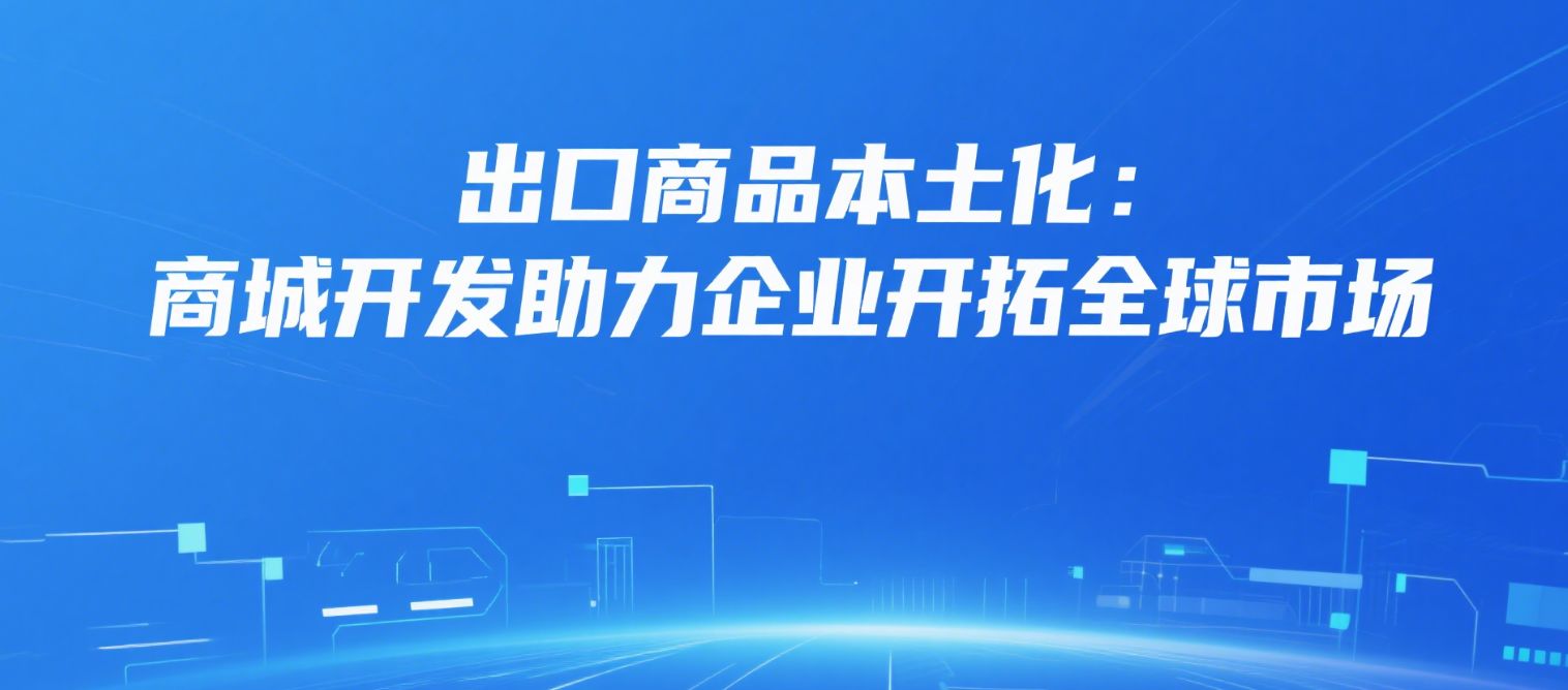 出口商品本土化:商城开发助力企业开拓全球