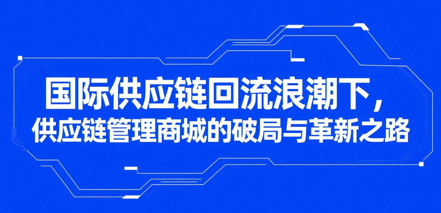 国际供应链回流浪潮下,供应链管理商城的破
